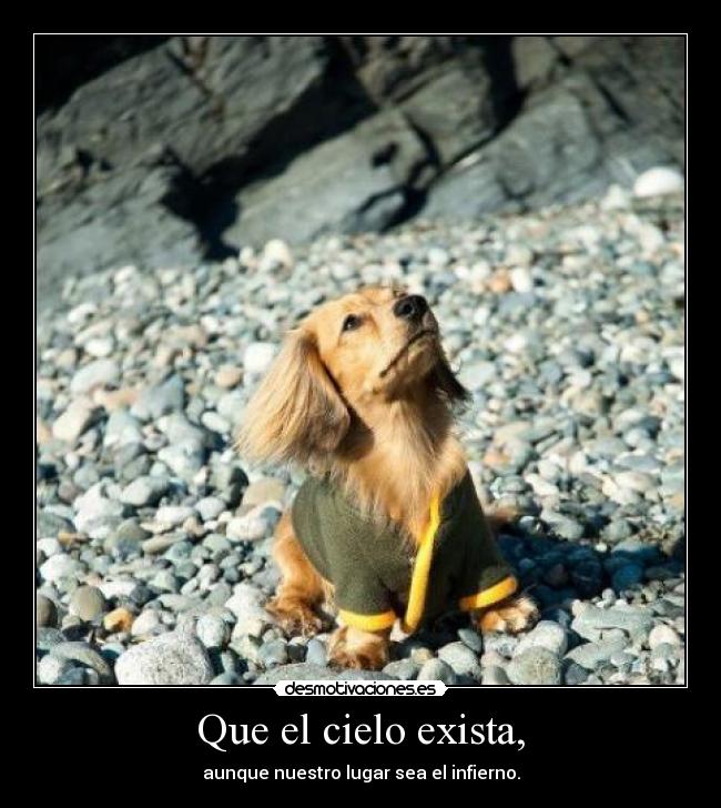 Que el cielo exista, - aunque nuestro lugar sea el infierno.