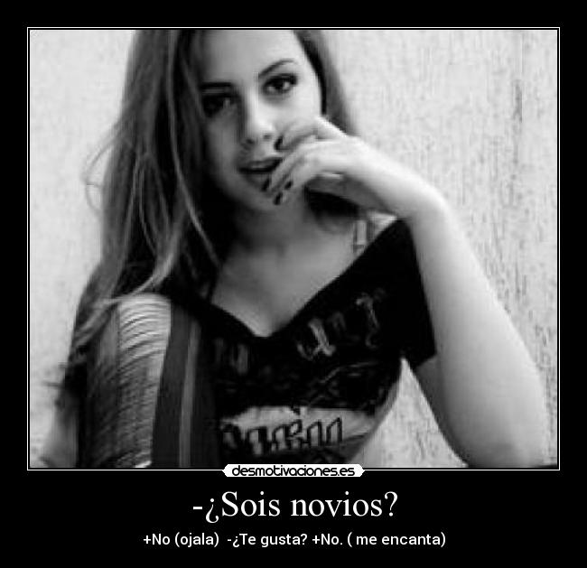 -¿Sois novios? - +No (ojala)  -¿Te gusta? +No. ( me encanta)