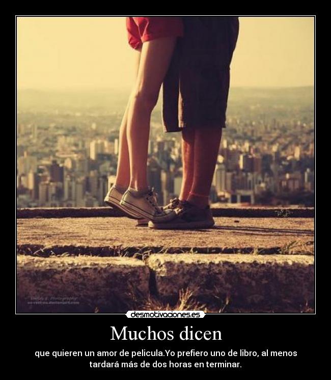 Muchos dicen - que quieren un amor de pelicula.Yo prefiero uno de libro, al menos
tardará más de dos horas en terminar.