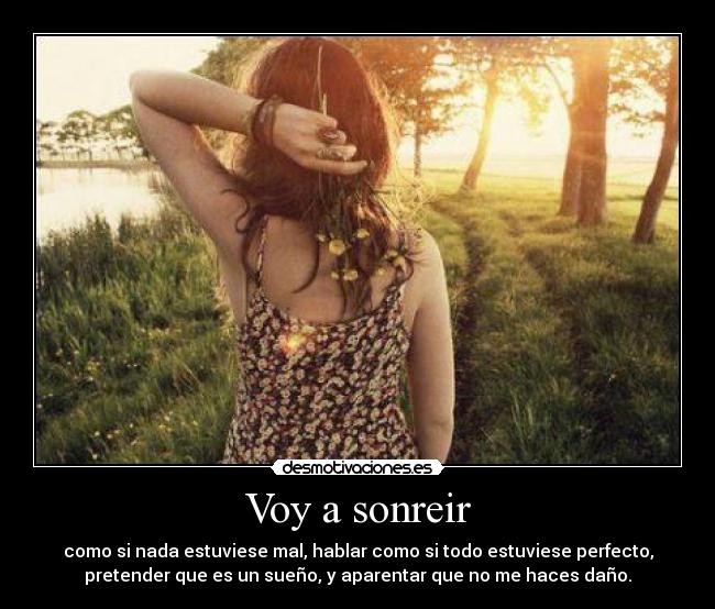 Voy a sonreir - como si nada estuviese mal, hablar como si todo estuviese perfecto,
pretender que es un sueño, y aparentar que no me haces daño.