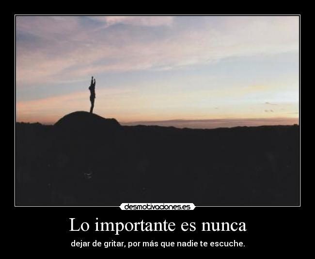Lo importante es nunca - dejar de gritar, por más que nadie te escuche.