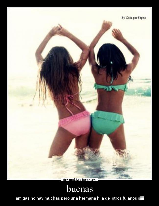 buenas - amigas no hay muchas pero una hermana hija de otros fulanos siiii