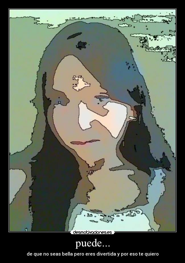 puede... - de que no seas bella pero eres divertida y por eso te quiero