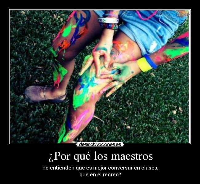 ¿Por qué los maestros - no entienden que es mejor conversar en clases,
que en el recreo?
