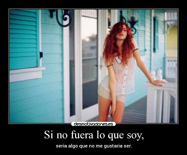 Si no fuera lo que soy, - seria algo que no me gustaria ser.