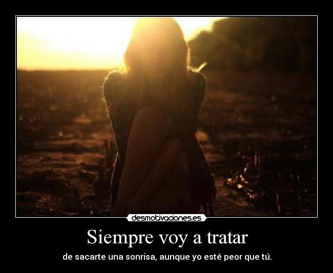 Siempre voy a tratar - de sacarte una sonrisa, aunque yo esté peor que tú.