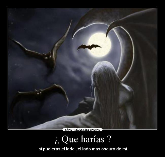 ¿ Que harías ? - si pudieras el lado , el lado mas oscuro de mi