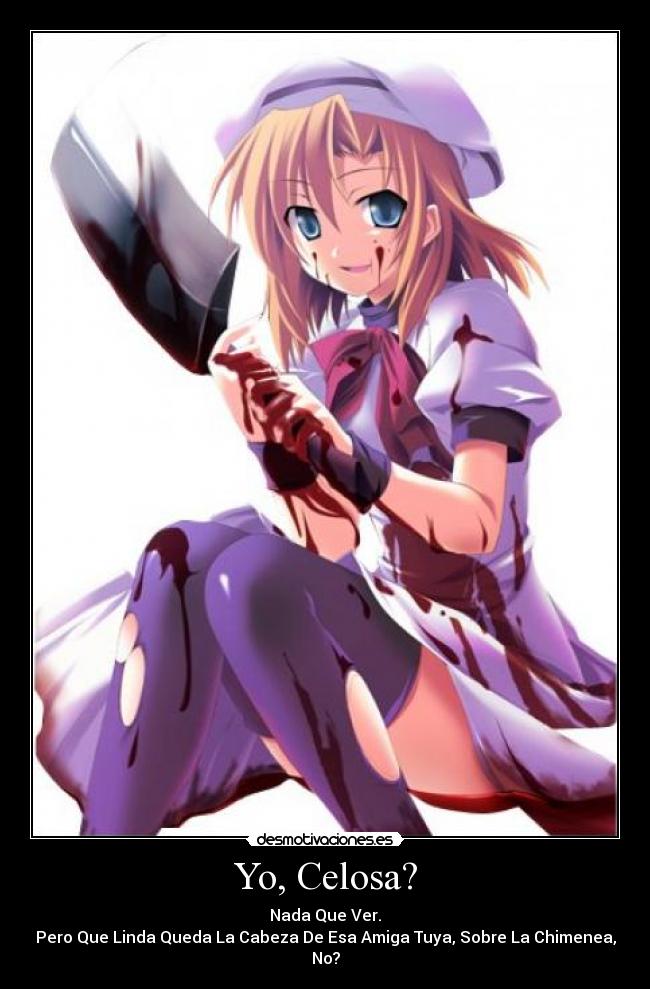 Yo, Celosa? - Nada Que Ver.
Pero Que Linda Queda La Cabeza De Esa Amiga Tuya, Sobre La Chimenea, No?