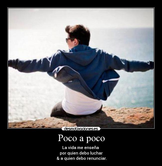 Poco a poco - La vida me enseña
por quien debo luchar
& a quien debo renunciar.