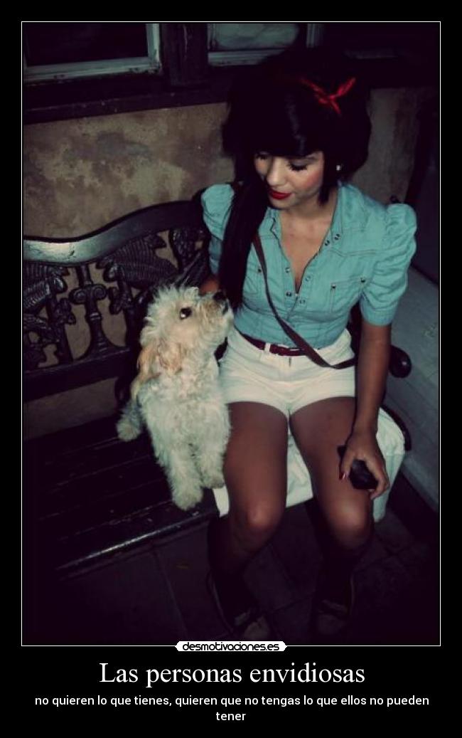 Las personas envidiosas - no quieren lo que tienes, quieren que no tengas lo que ellos no pueden tener