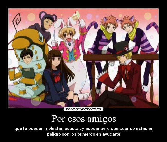 Por esos amigos - que te pueden molestar, asustar, y acosar pero que cuando estas en
peligro son los primeros en ayudarte