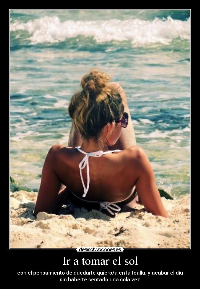 Ir a tomar el sol - con el pensamiento de quedarte quiero/a en la toalla, y acabar el día
sin haberte sentado una sola vez.
