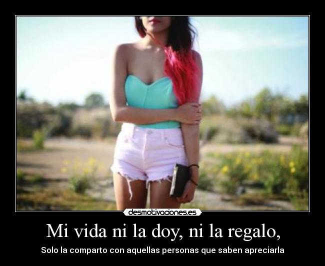 Mi vida ni la doy, ni la regalo, - Solo la comparto con aquellas personas que saben apreciarla