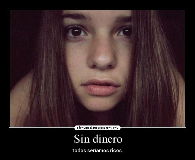 Sin dinero - todos seríamos ricos.