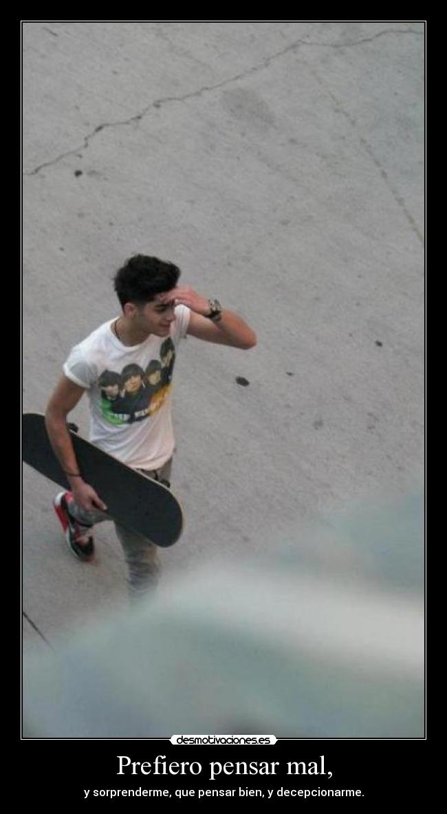 Prefiero pensar mal, - y sorprenderme, que pensar bien, y decepcionarme.