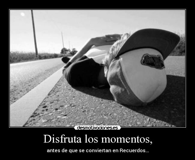 Disfruta los momentos, - antes de que se conviertan en Recuerdos...