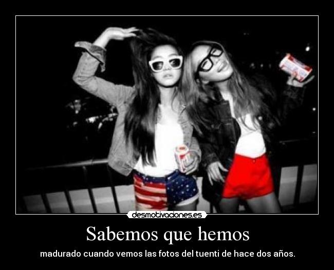 Sabemos que hemos - madurado cuando vemos las fotos del tuenti de hace dos años.