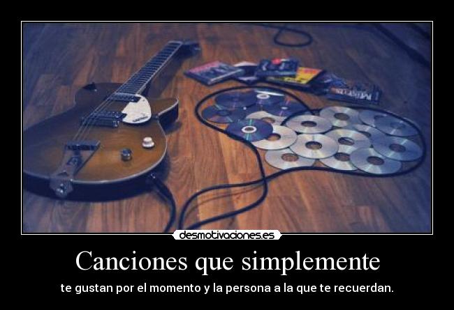 Canciones que simplemente - te gustan por el momento y la persona a la que te recuerdan.