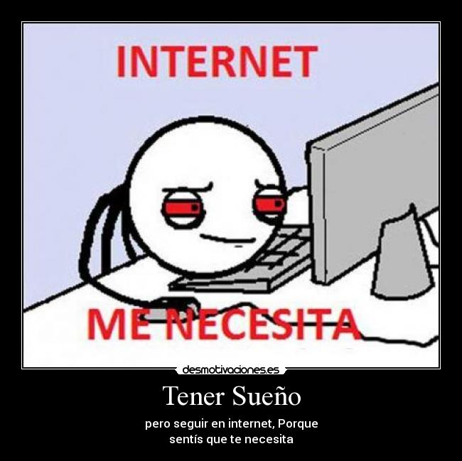 Tener Sueño - pero seguir en internet, Porque
sentís que te necesita