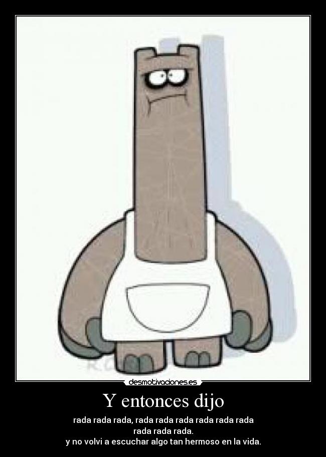 Y entonces dijo - rada rada rada, rada rada rada rada rada rada
rada rada rada.
y no volvi a escuchar algo tan hermoso en la vida.