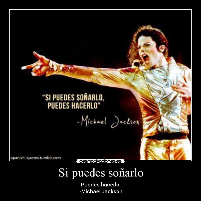 Si puedes soñarlo - Puedes hacerlo.
-Michael Jackson