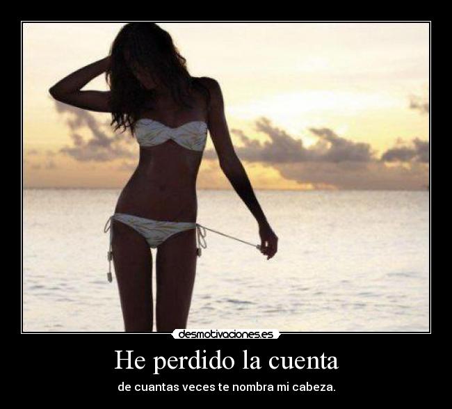 He perdido la cuenta - de cuantas veces te nombra mi cabeza.