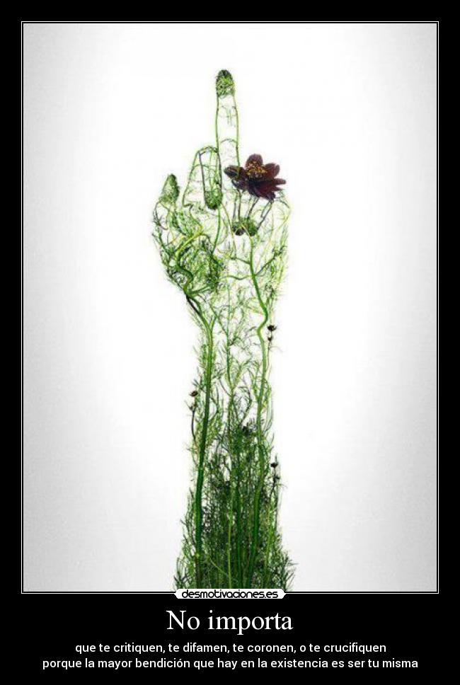No importa - que te critiquen, te difamen, te coronen, o te crucifiquen
porque la mayor bendición que hay en la existencia es ser tu misma