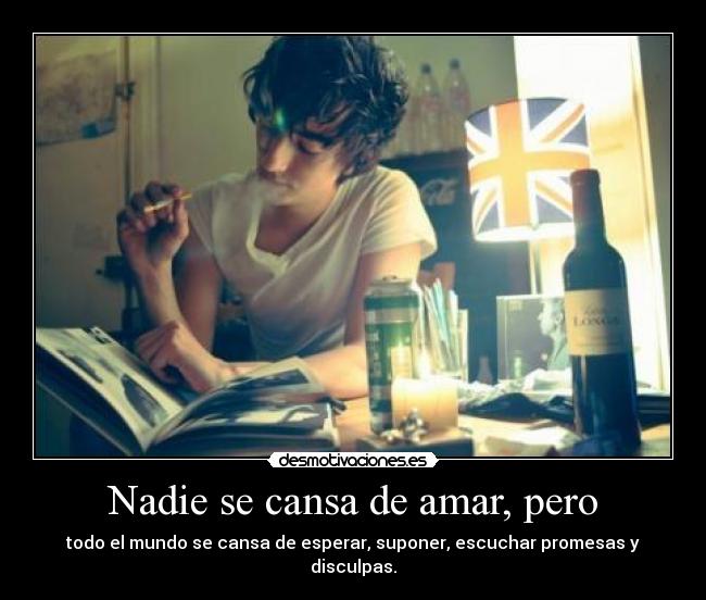 Nadie se cansa de amar, pero - todo el mundo se cansa de esperar, suponer, escuchar promesas y disculpas.
