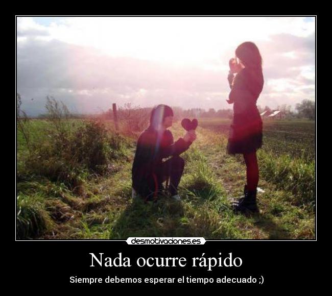 Nada ocurre rápido - Siempre debemos esperar el tiempo adecuado ;)