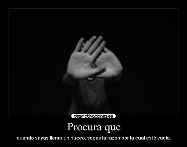 Procura que - cuando vayas llenar un hueco, sepas la razón por la cual esté vacío.