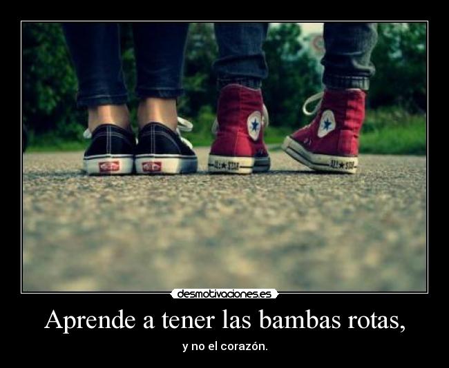 Aprende a tener las bambas rotas, - y no el corazón.