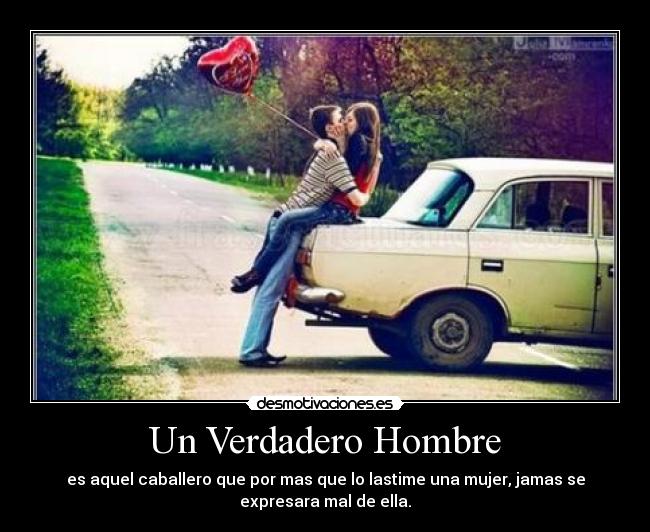 Un Verdadero Hombre - es aquel caballero que por mas que lo lastime una mujer, jamas se
expresara mal de ella.