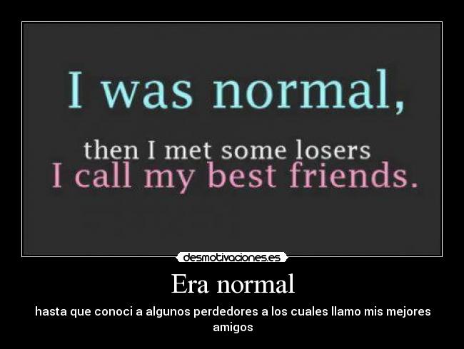 Era normal - hasta que conoci a algunos perdedores a los cuales llamo mis mejores amigos