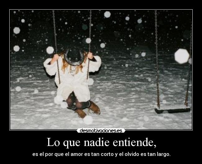 Lo que nadie entiende, - es el por que el amor es tan corto y el olvido es tan largo.
