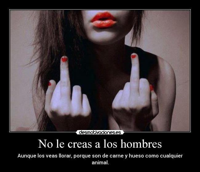 No le creas a los hombres - Aunque los veas llorar, porque son de carne y hueso como cualquier animal.