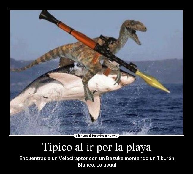 Tipico al ir por la playa - Encuentras a un Velociraptor con un Bazuka montando un Tiburón Blanco. Lo usual