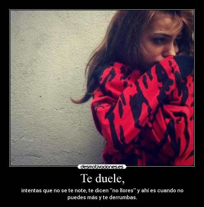 Te duele, - intentas que no se te note, te dicen no llores y ahí es cuando no
puedes más y te derrumbas.