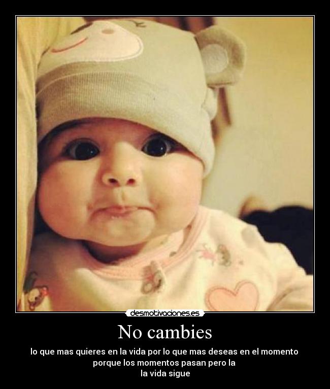 No cambies - lo que mas quieres en la vida por lo que mas deseas en el momento 
porque los momentos pasan pero la 
la vida sigue