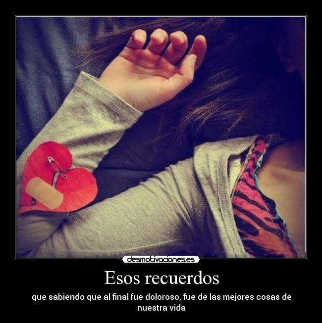 Esos recuerdos - que sabiendo que al final fue doloroso, fue de las mejores cosas de nuestra vida