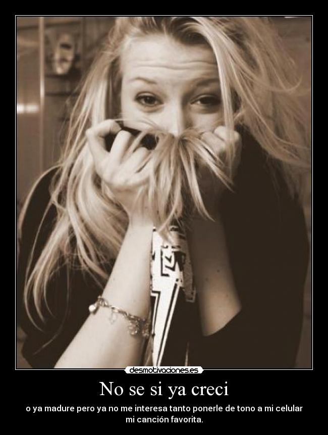 No se si ya creci - o ya madure pero ya no me interesa tanto ponerle de tono a mi celular
mi canción favorita.