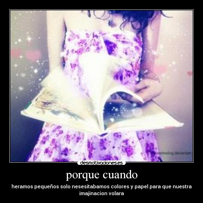 porque cuando - heramos pequeños solo nesesitabamos colores y papel para que nuestra
imajinacion volara