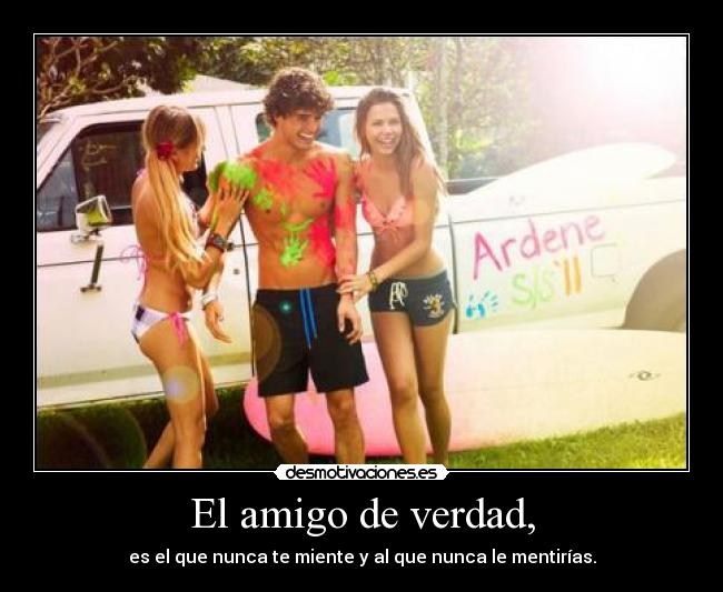 El amigo de verdad, - es el que nunca te miente y al que nunca le mentirías.
