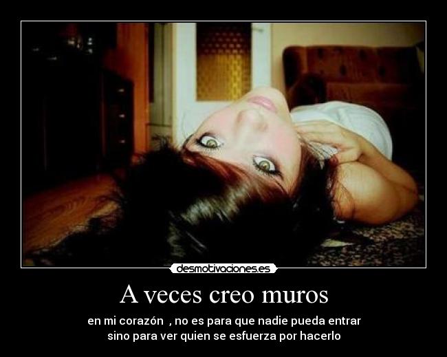 A veces creo muros - en mi corazón  , no es para que nadie pueda entrar
sino para ver quien se esfuerza por hacerlo