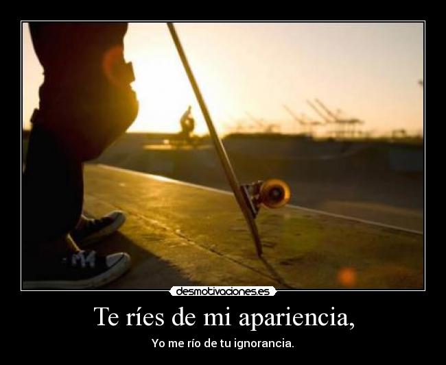Te ríes de mi apariencia, - 