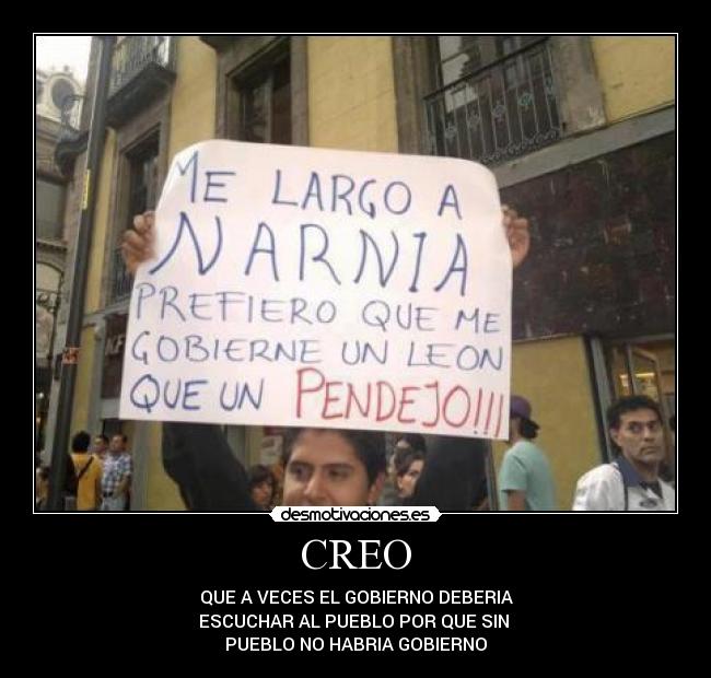 CREO - QUE A VECES EL GOBIERNO DEBERIA
ESCUCHAR AL PUEBLO POR QUE SIN
PUEBLO NO HABRIA GOBIERNO