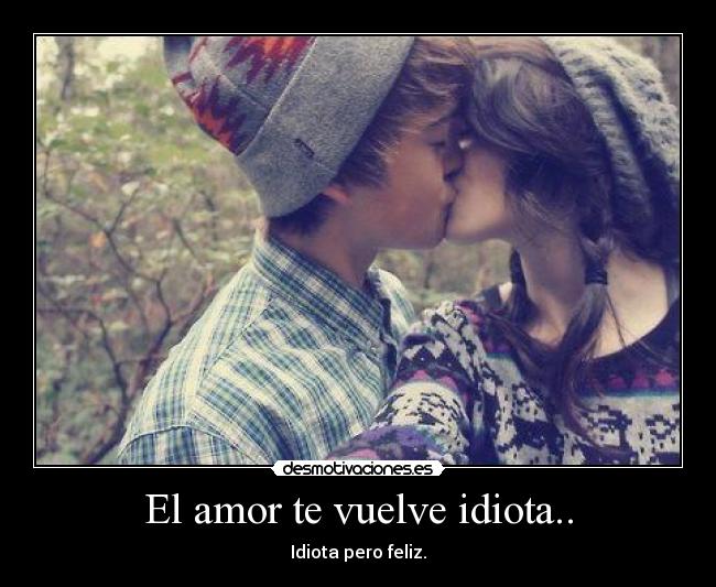El amor te vuelve idiota.. - Idiota pero feliz.