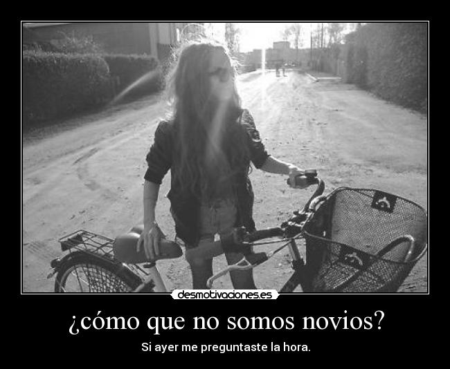 ¿cómo que no somos novios? - Si ayer me preguntaste la hora.