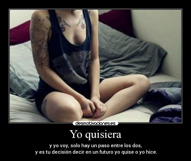 Yo quisiera - y yo voy, solo hay un paso entre los dos,
y es tu decisión decir en un futuro yo quise o yo hice.