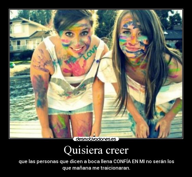 Quisiera creer - que las personas que dicen a boca llena CONFÍA EN MI no serán los
que mañana me traicionaran.