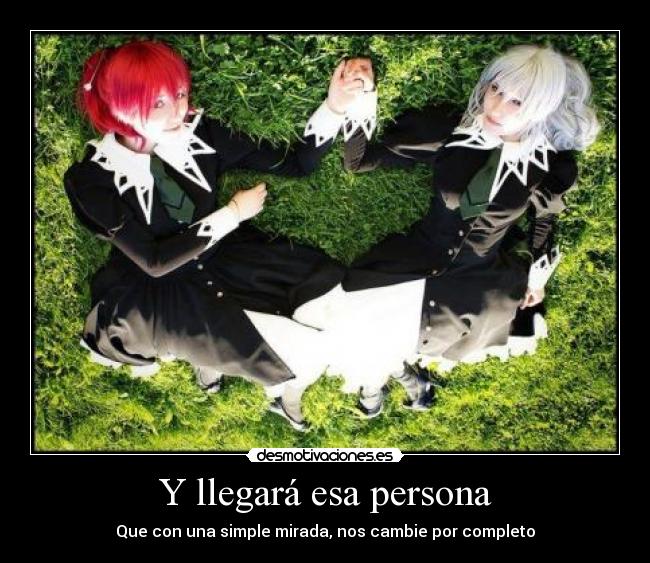 Y llegará esa persona - Que con una simple mirada, nos cambie por completo